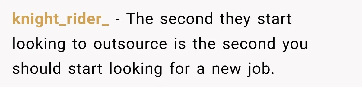 knight_rider_ − The second they start looking to outsource is the second you should start looking for a new job.