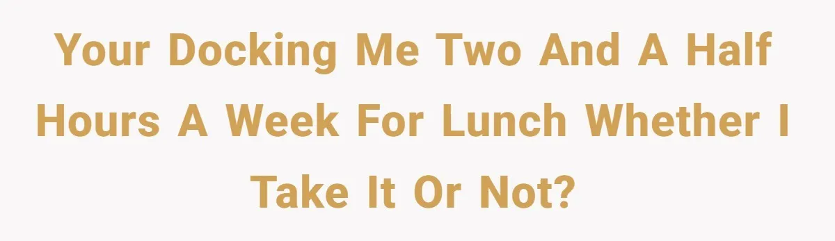 Your docking me two and a half hours a week for lunch whether I take it or not?