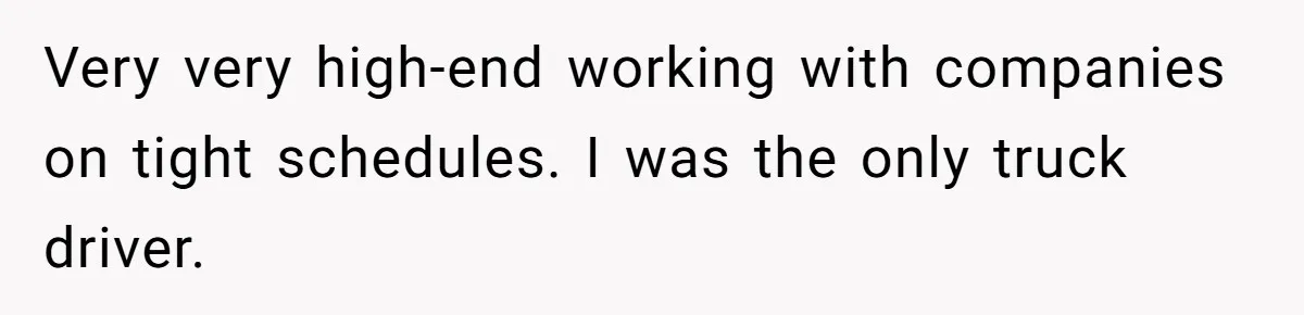 Very very high-end working with companies on tight schedules. I was the only truck driver.