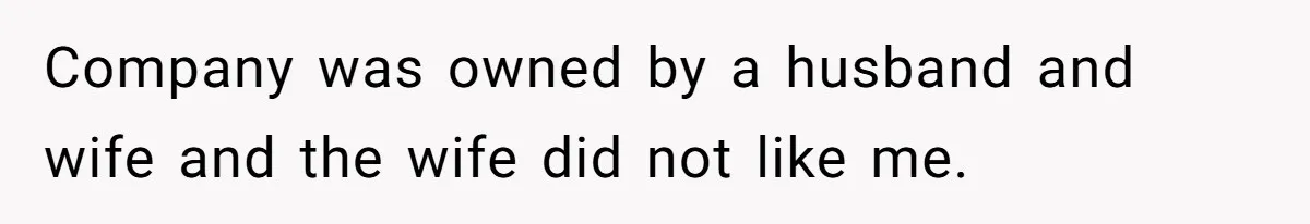 Company was owned by a husband and wife and the wife did not like me.