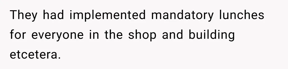 They had implemented mandatory lunches for everyone in the shop and building etcetera.