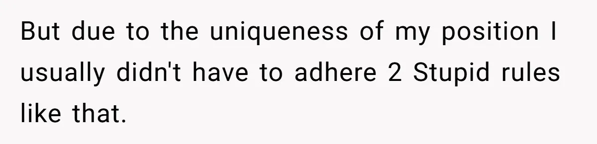 But due to the uniqueness of my position I usually didn't have to adhere 2 Stupid rules like that.