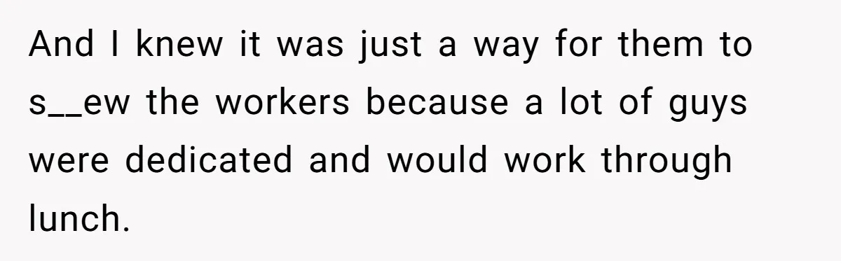 And I knew it was just a way for them to s__ew the workers because a lot of guys were dedicated and would work through lunch.