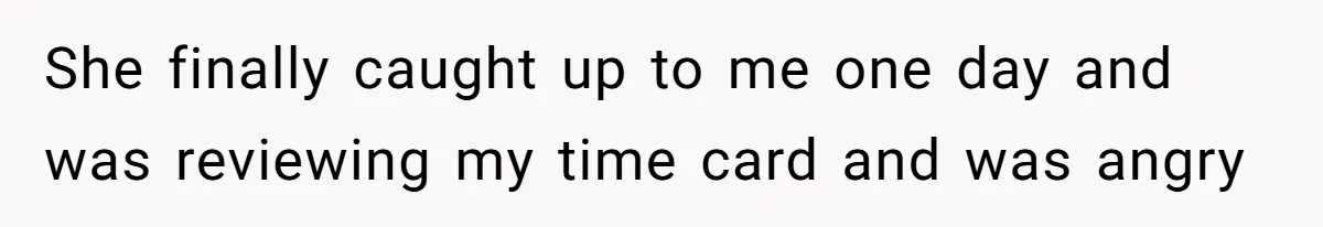 She finally caught up to me one day and was reviewing my time card and was angry