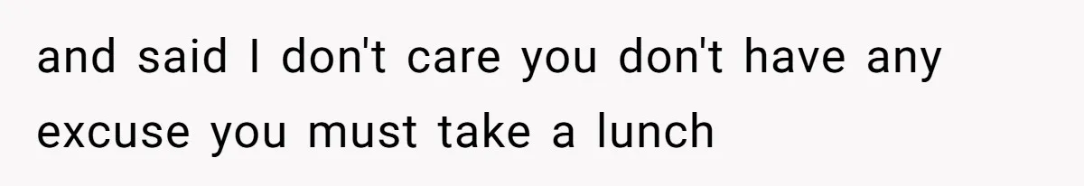 and said I don't care you don't have any excuse you must take a lunch
