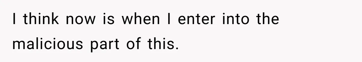 I think now is when I enter into the malicious part of this.