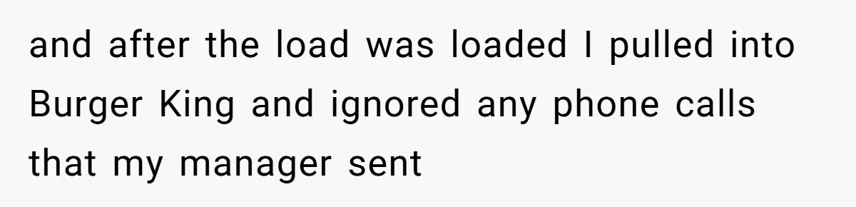 and after the load was loaded I pulled into Burger King and ignored any phone calls that my manager sent