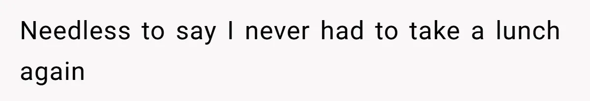 Needless to say I never had to take a lunch again