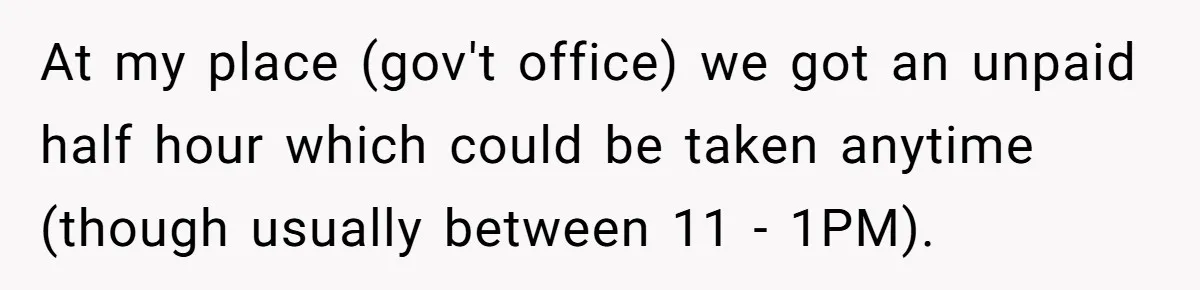 At my place (gov't office) we got an unpaid half hour which could be taken anytime (though usually between 11 - 1PM).