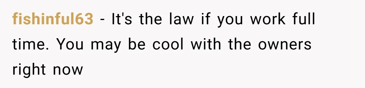 fishinful63 − It's the law if you work full time. You may be cool with the owners right now