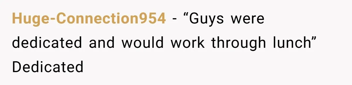 Huge-Connection954 − “Guys were dedicated and would work through lunch” Dedicated