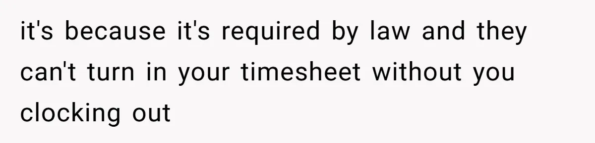 it's because it's required by law and they can't turn in your timesheet without you clocking out