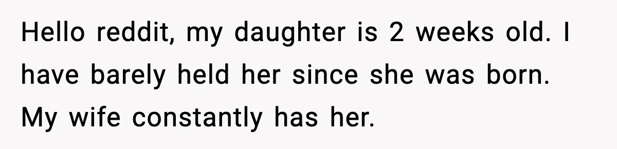 Hello reddit, my daughter is 2 weeks old. I have barely held her since she was born. My wife constantly has her.