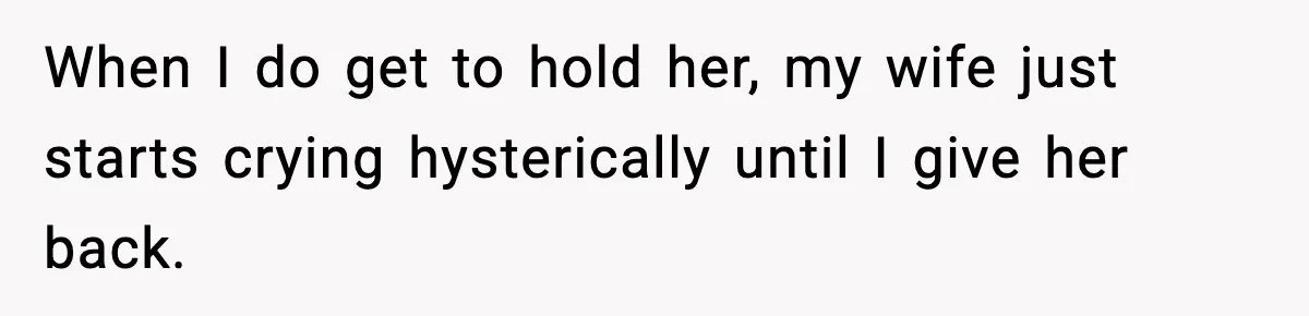When I do get to hold her, my wife just starts crying hysterically until I give her back.