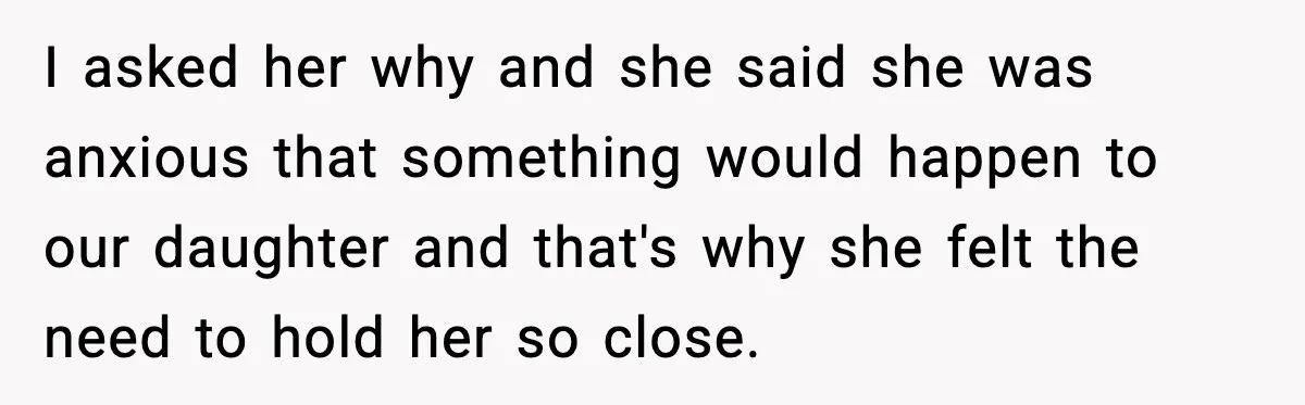 I asked her why and she said she was anxious that something would happen to our daughter and that's why she felt the need to hold her so close.