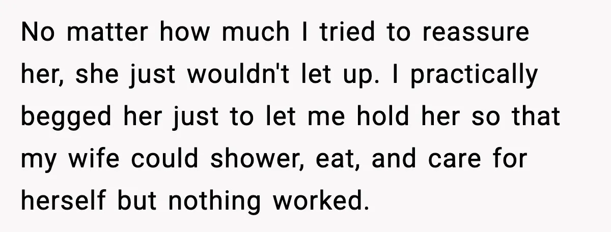 No matter how much I tried to reassure her, she just wouldn't let up. I practically begged her just to let me hold her so that my wife could shower,...