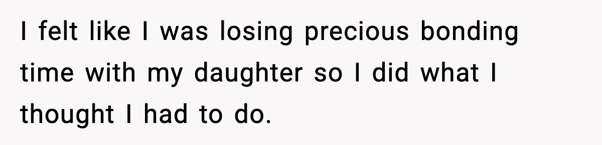 I felt like I was losing precious bonding time with my daughter so I did what I thought I had to do.