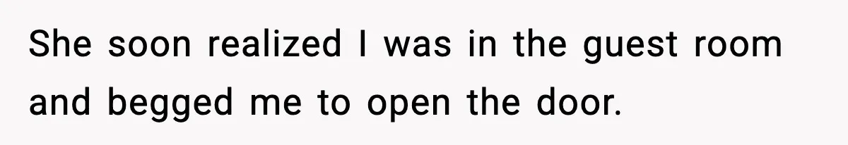 She soon realized I was in the guest room and begged me to open the door.