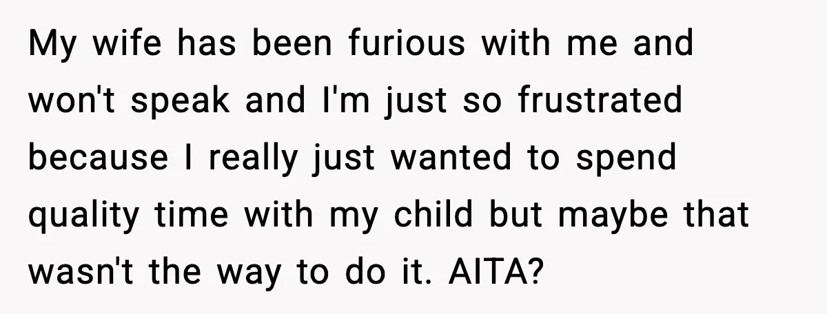 My wife has been furious with me and won't speak and I'm just so frustrated because I really just wanted to spend quality time with my child but maybe that...