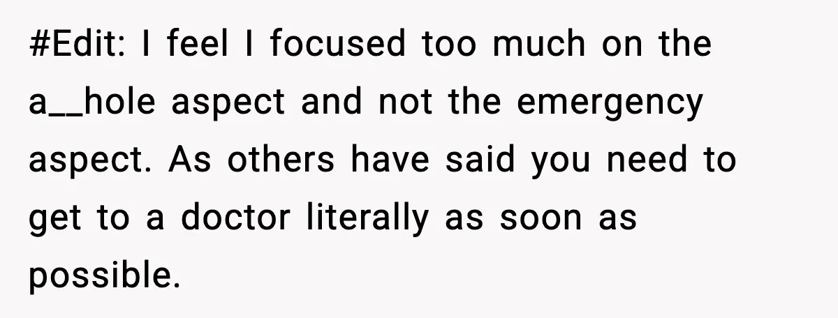 #Edit: I feel I focused too much on the a__hole aspect and not the emergency aspect. As others have said you need to get to a doctor literally as soon...