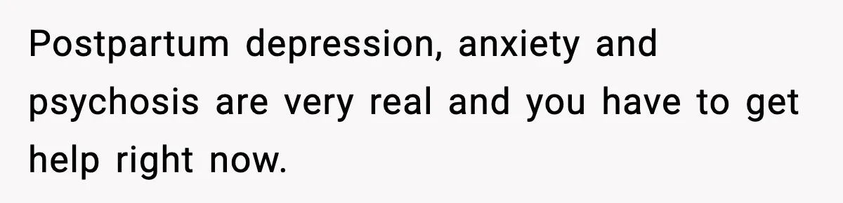 Postpartum depression, anxiety and psychosis are very real and you have to get help right now.