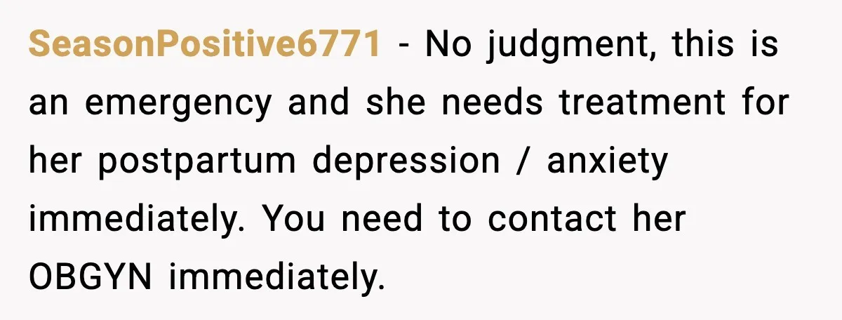 SeasonPositive6771 − No judgment, this is an emergency and she needs treatment for her postpartum depression / anxiety immediately. You need to contact her OBGYN immediately.