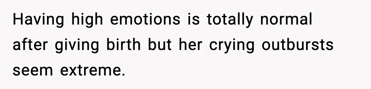 Having high emotions is totally normal after giving birth but her crying outbursts seem extreme.