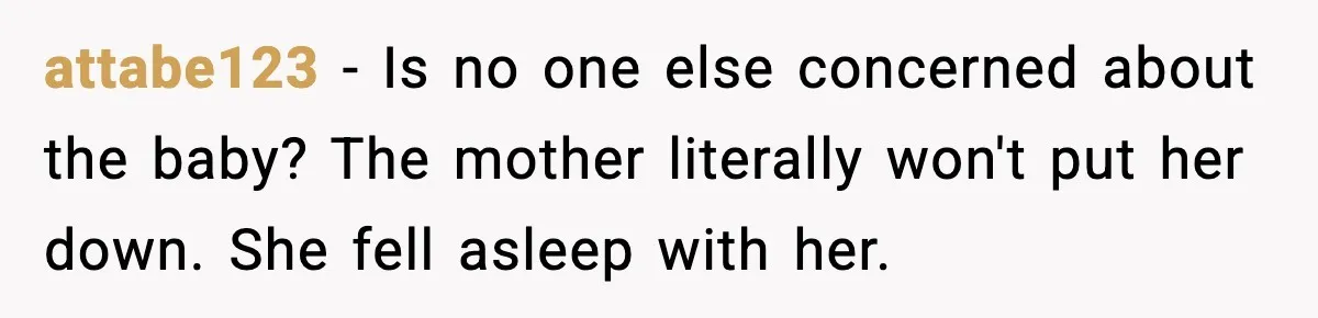 attabe123 − Is no one else concerned about the baby? The mother literally won't put her down. She fell asleep with her.