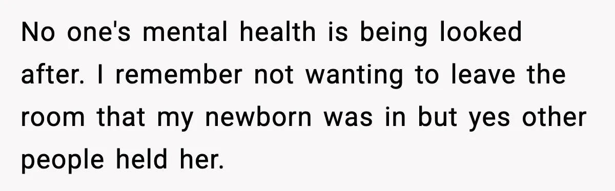 No one's mental health is being looked after. I remember not wanting to leave the room that my newborn was in but yes other people held her.
