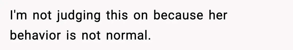 I'm not judging this on because her behavior is not normal.