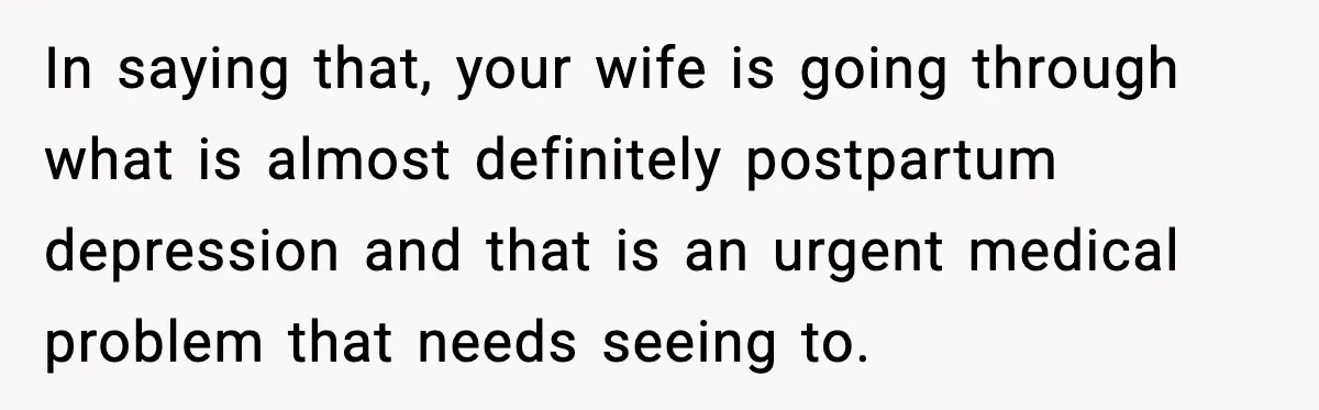 In saying that, your wife is going through what is almost definitely postpartum depression and that is an urgent medical problem that needs seeing to.
