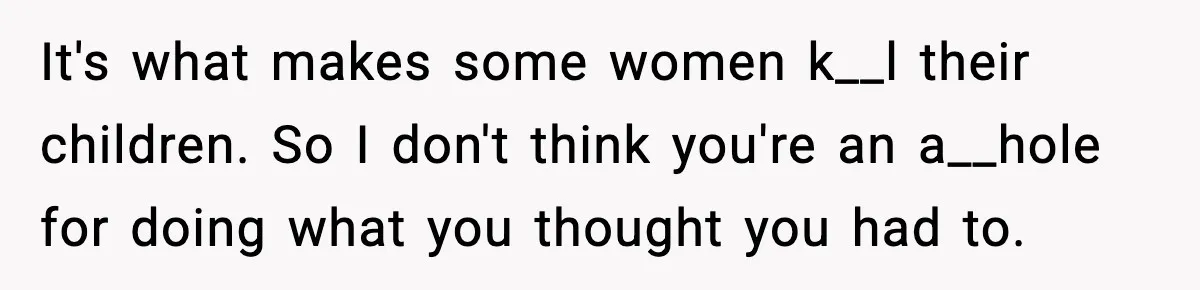 It's what makes some women k__l their children. So I don't think you're an a__hole for doing what you thought you had to.