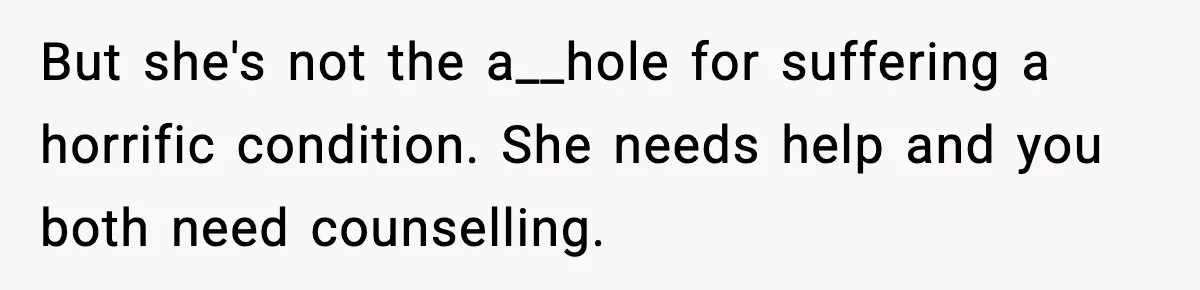 But she's not the a__hole for suffering a horrific condition. She needs help and you both need counselling.