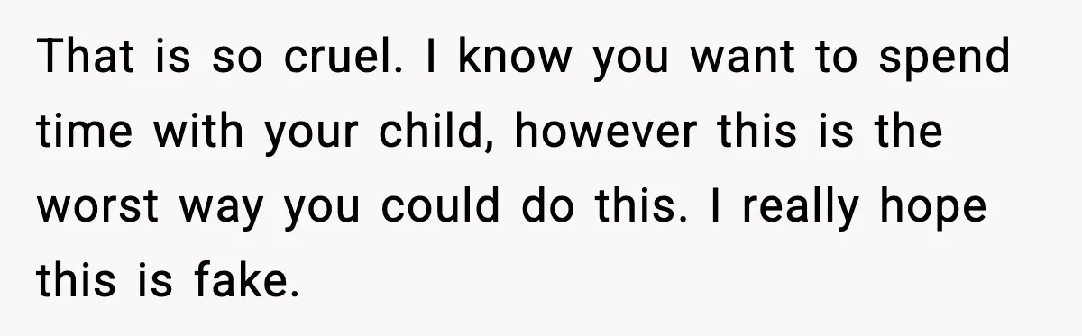 That is so cruel. I know you want to spend time with your child, however this is the worst way you could do this. I really hope this is fake.