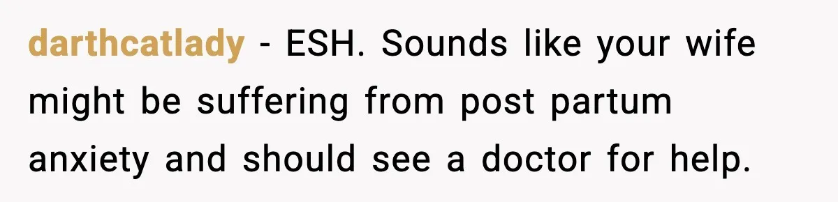 darthcatlady − ESH. Sounds like your wife might be suffering from post partum anxiety and should see a doctor for help.