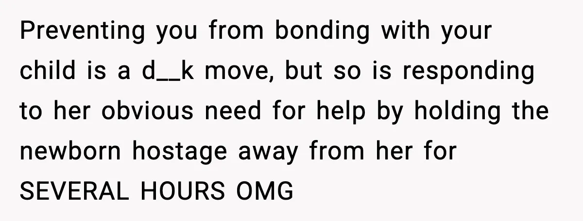 Preventing you from bonding with your child is a d__k move, but so is responding to her obvious need for help by holding the newborn hostage away from her for...