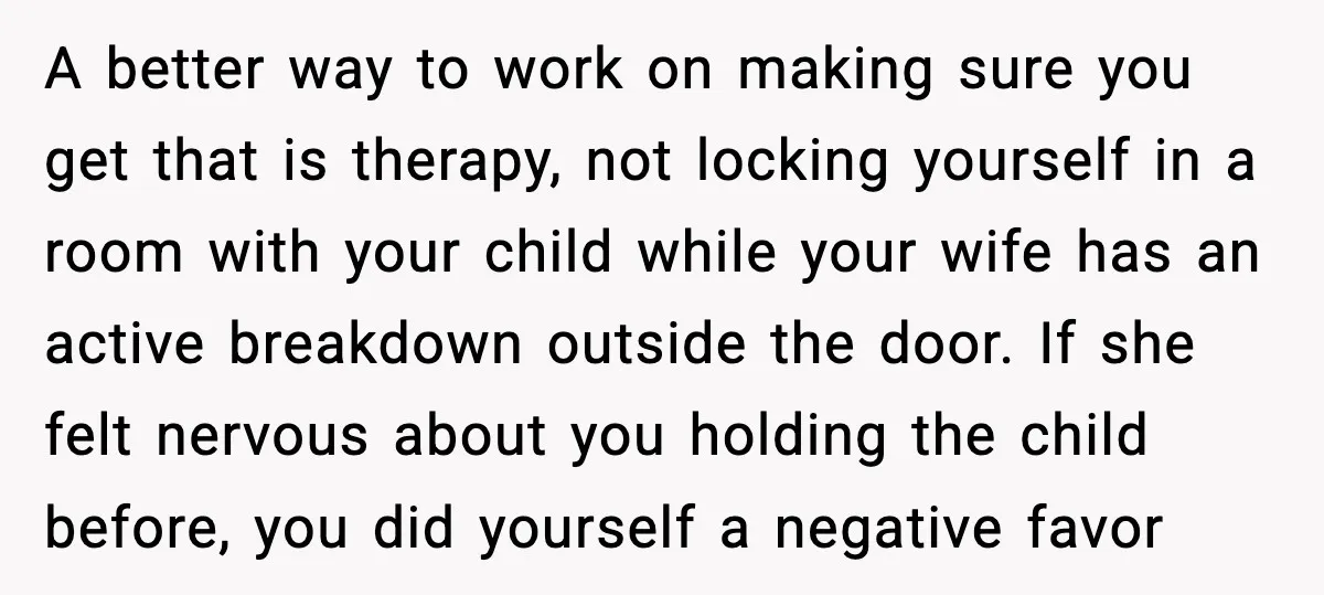 A better way to work on making sure you get that is therapy, not locking yourself in a room with your child while your wife has an active breakdown outside...