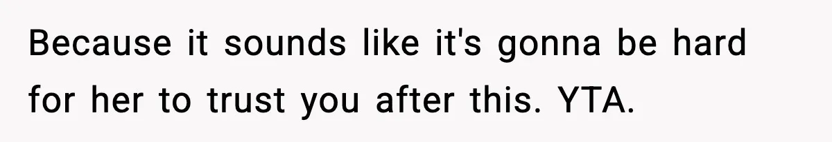 Because it sounds like it's gonna be hard for her to trust you after this. YTA.