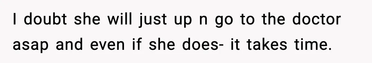 I doubt she will just up n go to the doctor asap and even if she does- it takes time.