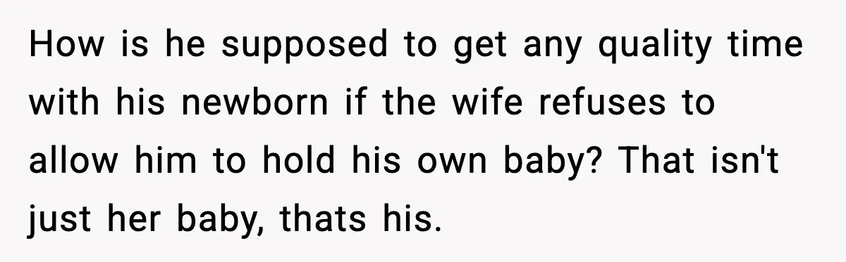 How is he supposed to get any quality time with his newborn if the wife refuses to allow him to hold his own baby? That isn't just her baby, thats...