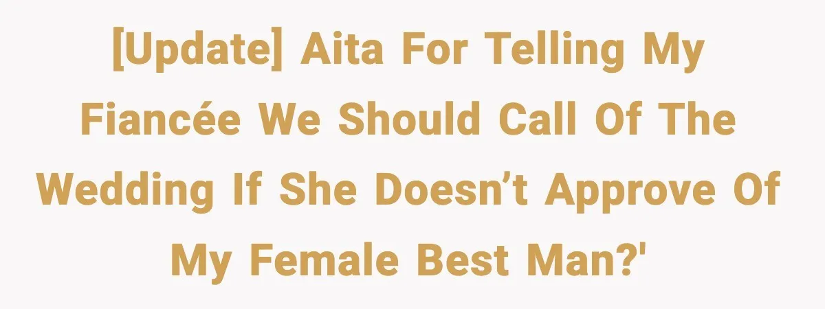 [UPDATE] AITA for telling my fiancée we should call of the wedding if she doesn’t approve of my female best man?'
