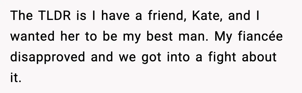 The TLDR is I have a friend, Kate, and I wanted her to be my best man. My fiancée disapproved and we got into a fight about it.