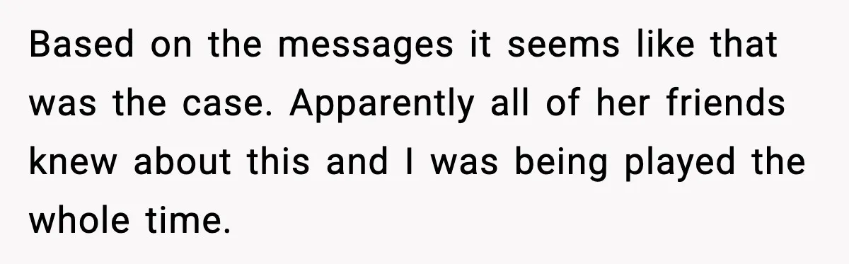 Based on the messages it seems like that was the case. Apparently all of her friends knew about this and I was being played the whole time.