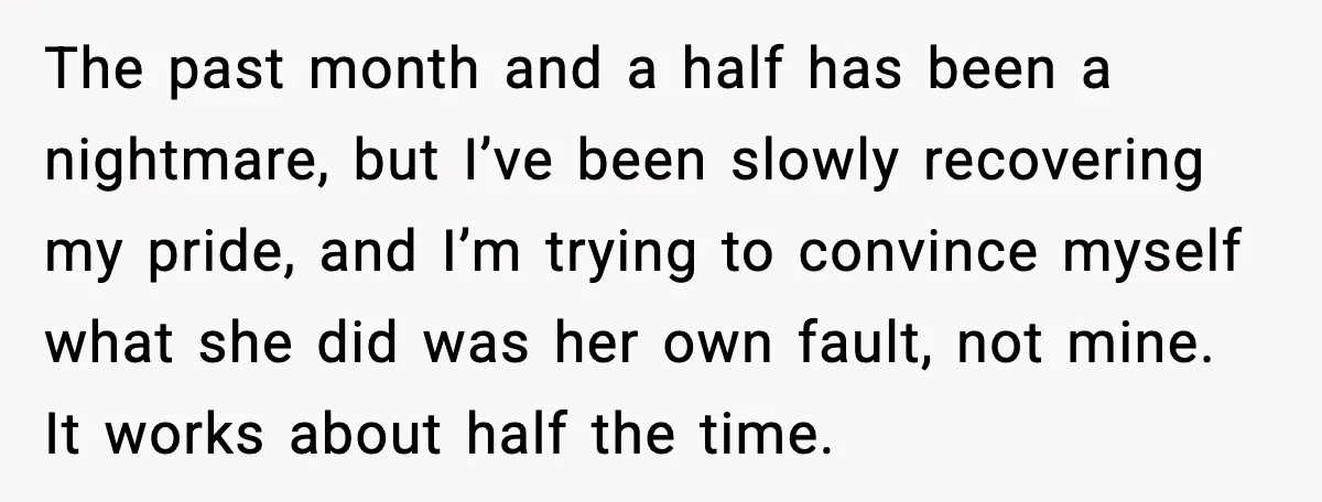 The past month and a half has been a nightmare, but I’ve been slowly recovering my pride, and I’m trying to convince myself what she did was her own fault,...