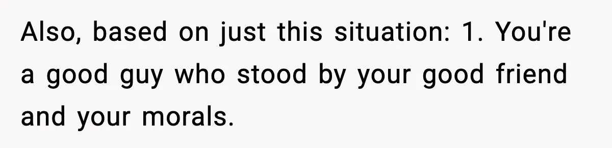 Also, based on just this situation: 1. You're a good guy who stood by your good friend and your morals.