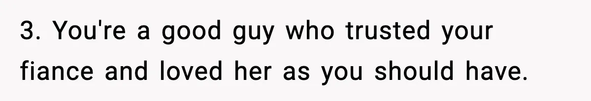3. You're a good guy who trusted your fiance and loved her as you should have.