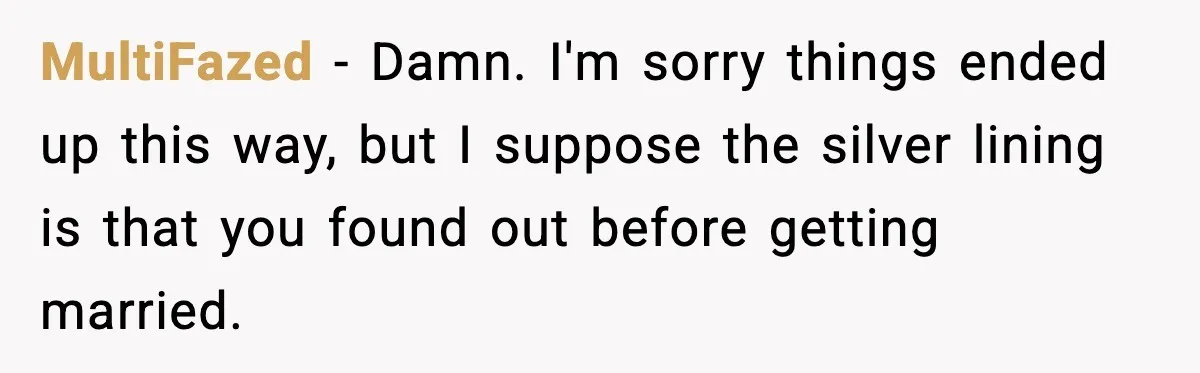 MultiFazed − Damn. I'm sorry things ended up this way, but I suppose the silver lining is that you found out before getting married.