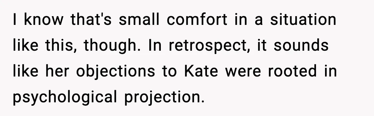 I know that's small comfort in a situation like this, though. In retrospect, it sounds like her objections to Kate were rooted in psychological projection.