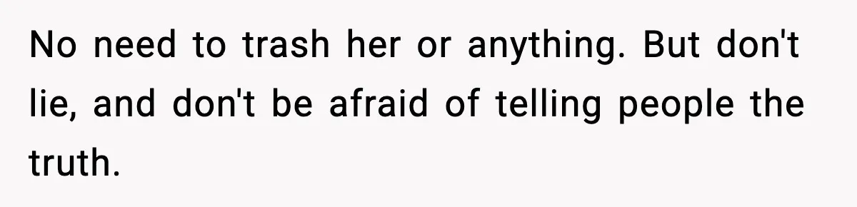 No need to trash her or anything. But don't lie, and don't be afraid of telling people the truth.