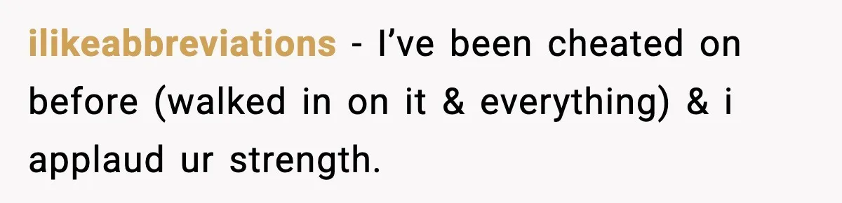 ilikeabbreviations − I’ve been cheated on before (walked in on it & everything) & i applaud ur strength.